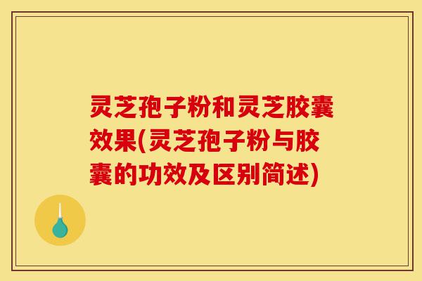 灵芝孢子粉和灵芝胶囊效果(灵芝孢子粉与胶囊的功效及区别简述)-第1张图片-灵芝之家 灵芝孢子粉和灵芝胶囊效果(灵芝孢子粉与胶囊的功效及区别简述)-第1张图片-灵芝之家