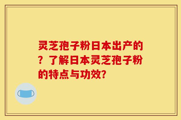 灵芝孢子粉日本出产的?了解日本灵芝孢子粉的特点与功效?-第1张图片-灵芝之家 灵芝孢子粉日本出产的?了解日本灵芝孢子粉的特点与功效?-第1张图片-灵芝之家