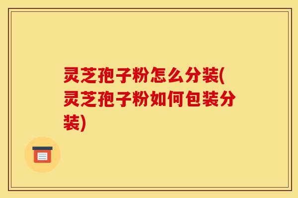 灵芝孢子粉怎么分装(灵芝孢子粉如何包装分装)-第1张图片-灵芝之家 灵芝孢子粉怎么分装(灵芝孢子粉如何包装分装)-第1张图片-灵芝之家