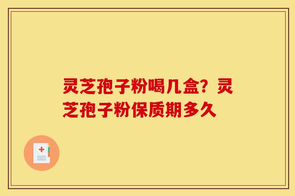 灵芝孢子粉喝几盒？灵芝孢子粉保质期多久-第1张图片-灵芝之家