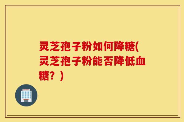 灵芝孢子粉如何降糖(灵芝孢子粉能否降低血糖?)-第1张图片-灵芝之家 灵芝孢子粉如何降糖(灵芝孢子粉能否降低血糖?)-第1张图片-灵芝之家