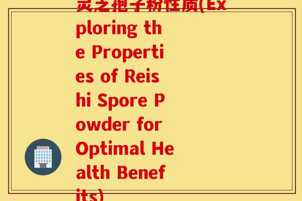 灵芝孢子粉性质(Exploring the Properties of Reishi Spore Powder for Optimal Health Benefits)-第1张图片-灵芝之家