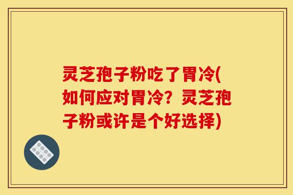 灵芝孢子粉吃了胃冷(如何应对胃冷？灵芝孢子粉或许是个好选择)-第1张图片-灵芝之家