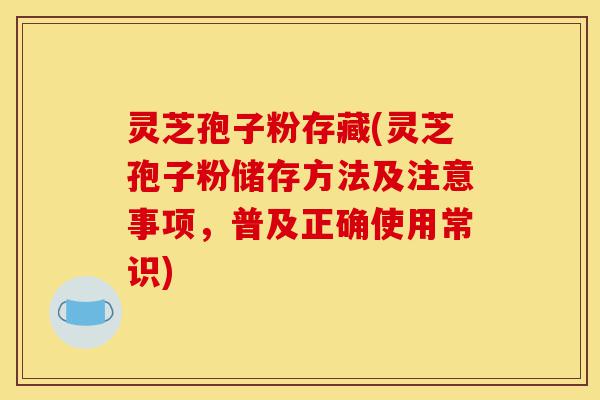 灵芝孢子粉存藏(灵芝孢子粉储存方法及注意事项,普及正确使用常识)-第1张图片-灵芝之家 灵芝孢子粉存藏(灵芝孢子粉储存方法及注意事项,普及正确使用常识)-第1张图片-灵芝之家