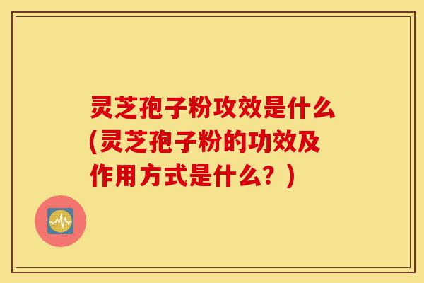 灵芝孢子粉攻效是什么(灵芝孢子粉的功效及作用方式是什么?)-第1张图片-灵芝之家 灵芝孢子粉攻效是什么(灵芝孢子粉的功效及作用方式是什么?)-第1张图片-灵芝之家