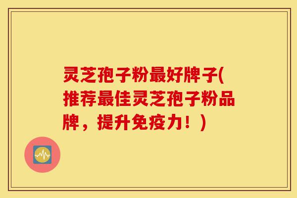 灵芝孢子粉最好牌子(推荐最佳灵芝孢子粉品牌,提升免疫力!)-第1张图片-灵芝之家 灵芝孢子粉最好牌子(推荐最佳灵芝孢子粉品牌,提升免疫力!)-第1张图片-灵芝之家