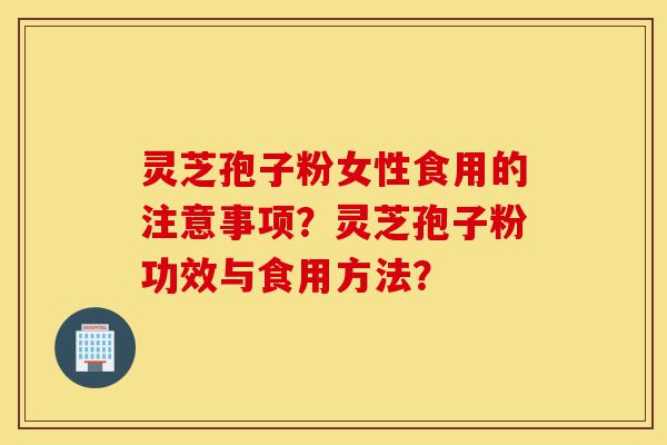 灵芝孢子粉女性食用的注意事项？灵芝孢子粉功效与食用方法？-第1张图片-灵芝之家