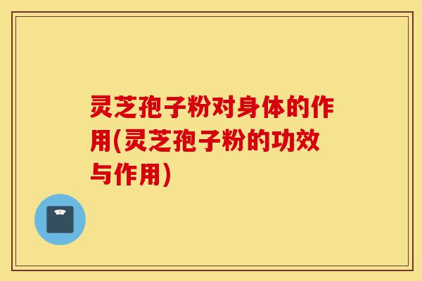 灵芝孢子粉对身体的作用(灵芝孢子粉的功效与作用)-第1张图片-灵芝之家 灵芝孢子粉对身体的作用(灵芝孢子粉的功效与作用)-第1张图片-灵芝之家