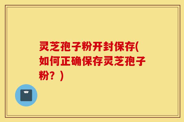 灵芝孢子粉开封保存(如何正确保存灵芝孢子粉?)-第1张图片-灵芝之家 灵芝孢子粉开封保存(如何正确保存灵芝孢子粉?)-第1张图片-灵芝之家