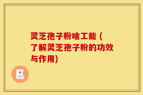 灵芝孢子粉啥工能 (了解灵芝孢子粉的功效与作用)-第1张图片-灵芝之家