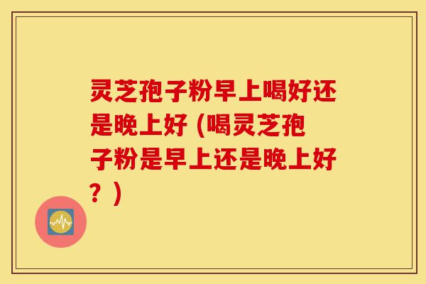 灵芝孢子粉早上喝好还是晚上好 (喝灵芝孢子粉是早上还是晚上好?)-第1张图片-灵芝之家 灵芝孢子粉早上喝好还是晚上好 (喝灵芝孢子粉是早上还是晚上好?)-第1张图片-灵芝之家