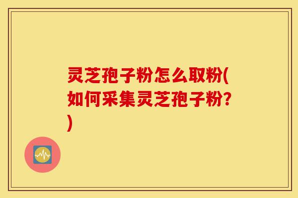 灵芝孢子粉怎么取粉(如何采集灵芝孢子粉?)-第1张图片-灵芝之家 灵芝孢子粉怎么取粉(如何采集灵芝孢子粉?)-第1张图片-灵芝之家