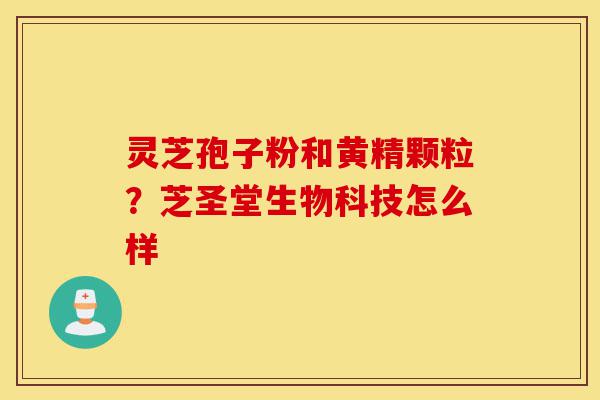 灵芝孢子粉和黄精颗粒？芝圣堂生物科技怎么样-第1张图片-灵芝之家