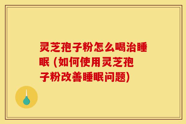 灵芝孢子粉怎么喝治睡眠 (如何使用灵芝孢子粉改善睡眠问题)-第1张图片-灵芝之家