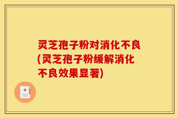 灵芝孢子粉对消化不良(灵芝孢子粉缓解消化不良效果显著)-第1张图片-灵芝之家 灵芝孢子粉对消化不良(灵芝孢子粉缓解消化不良效果显著)-第1张图片-灵芝之家