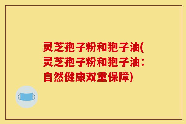 灵芝孢子粉和狍子油(灵芝孢子粉和狍子油:自然健康双重保障)-第1张图片-灵芝之家 灵芝孢子粉和狍子油(灵芝孢子粉和狍子油:自然健康双重保障)-第1张图片-灵芝之家