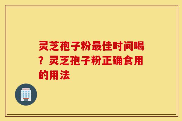 灵芝孢子粉最佳时间喝?灵芝孢子粉正确食用的用法-第1张图片-灵芝之家 灵芝孢子粉最佳时间喝?灵芝孢子粉正确食用的用法-第1张图片-灵芝之家