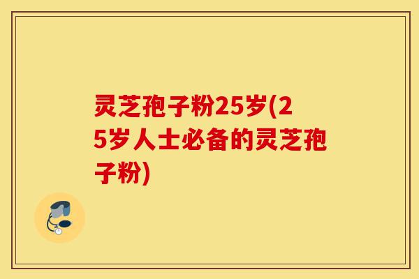 灵芝孢子粉25岁(25岁人士必备的灵芝孢子粉)-第1张图片-灵芝之家 灵芝孢子粉25岁(25岁人士必备的灵芝孢子粉)-第1张图片-灵芝之家