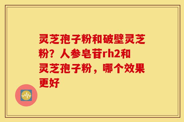 灵芝孢子粉和破壁灵芝粉?人参皂苷rh2和灵芝孢子粉,哪个效果更好-第1张图片-灵芝之家 灵芝孢子粉和破壁灵芝粉?人参皂苷rh2和灵芝孢子粉,哪个效果更好-第1张图片-灵芝之家