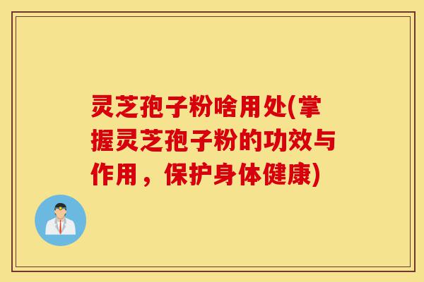 灵芝孢子粉啥用处(掌握灵芝孢子粉的功效与作用,保护身体健康)-第1张图片-灵芝之家 灵芝孢子粉啥用处(掌握灵芝孢子粉的功效与作用,保护身体健康)-第1张图片-灵芝之家