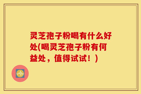 灵芝孢子粉喝有什么好处(喝灵芝孢子粉有何益处，值得试试！)-第1张图片-灵芝之家