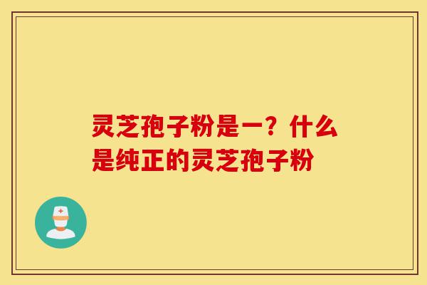 灵芝孢子粉是一?什么是纯正的灵芝孢子粉-第1张图片-灵芝之家 灵芝孢子粉是一?什么是纯正的灵芝孢子粉-第1张图片-灵芝之家