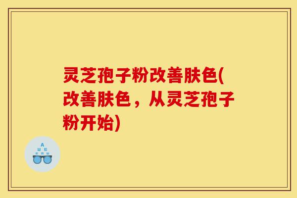 灵芝孢子粉改善肤色(改善肤色,从灵芝孢子粉开始)-第1张图片-灵芝之家 灵芝孢子粉改善肤色(改善肤色,从灵芝孢子粉开始)-第1张图片-灵芝之家