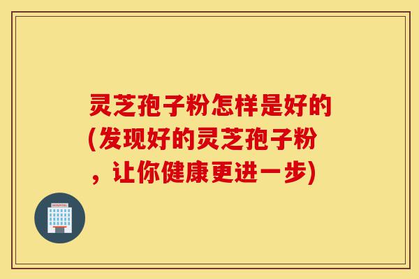 灵芝孢子粉怎样是好的(发现好的灵芝孢子粉,让你健康更进一步)-第1张图片-灵芝之家 灵芝孢子粉怎样是好的(发现好的灵芝孢子粉,让你健康更进一步)-第1张图片-灵芝之家