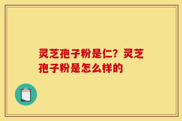 灵芝孢子粉是仁?灵芝孢子粉是怎么样的-第1张图片-灵芝之家 灵芝孢子粉是仁?灵芝孢子粉是怎么样的-第1张图片-灵芝之家
