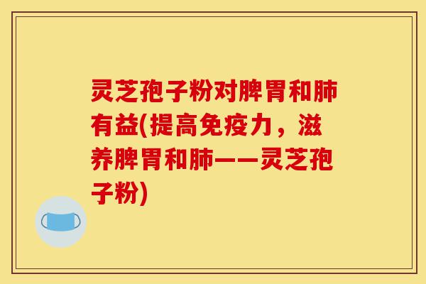 灵芝孢子粉对脾胃和肺有益(提高免疫力,滋养脾胃和肺——灵芝孢子粉)-第1张图片-灵芝之家 灵芝孢子粉对脾胃和肺有益(提高免疫力,滋养脾胃和肺——灵芝孢子粉)-第1张图片-灵芝之家
