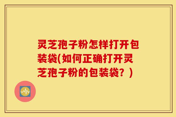 灵芝孢子粉怎样打开包装袋(如何正确打开灵芝孢子粉的包装袋?)-第1张图片-灵芝之家 灵芝孢子粉怎样打开包装袋(如何正确打开灵芝孢子粉的包装袋?)-第1张图片-灵芝之家