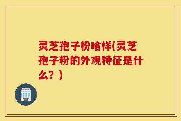 灵芝孢子粉啥样(灵芝孢子粉的外观特征是什么?)-第1张图片-灵芝之家 灵芝孢子粉啥样(灵芝孢子粉的外观特征是什么?)-第1张图片-灵芝之家