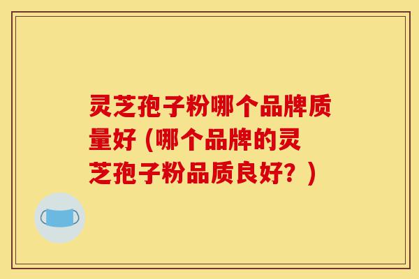灵芝孢子粉哪个品牌质量好 (哪个品牌的灵芝孢子粉品质良好？)-第1张图片-灵芝之家