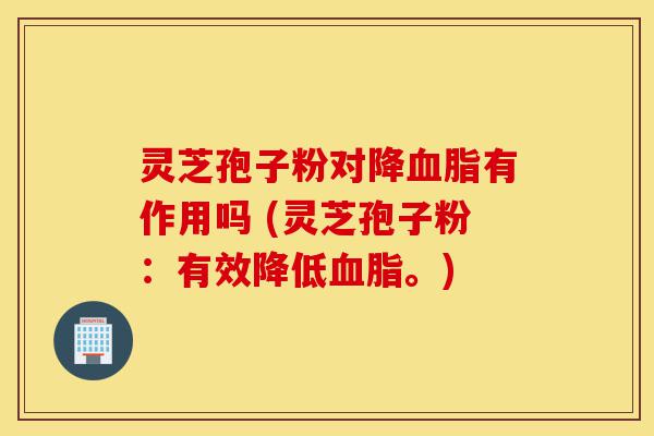 灵芝孢子粉对降血脂有作用吗 (灵芝孢子粉:有效降低血脂。)-第1张图片-灵芝之家 灵芝孢子粉对降血脂有作用吗 (灵芝孢子粉:有效降低血脂。)-第1张图片-灵芝之家