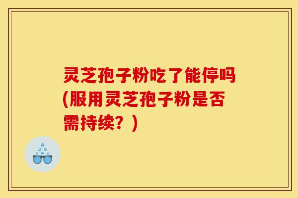 灵芝孢子粉吃了能停吗(服用灵芝孢子粉是否需持续?)-第1张图片-灵芝之家 灵芝孢子粉吃了能停吗(服用灵芝孢子粉是否需持续?)-第1张图片-灵芝之家