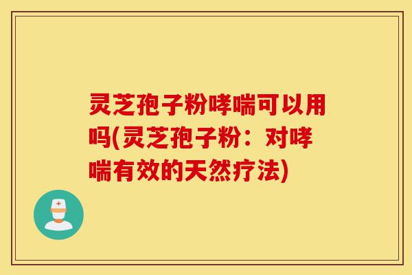 灵芝孢子粉哮喘可以用吗(灵芝孢子粉:对哮喘有效的天然疗法)-第1张图片-灵芝之家 灵芝孢子粉哮喘可以用吗(灵芝孢子粉:对哮喘有效的天然疗法)-第1张图片-灵芝之家