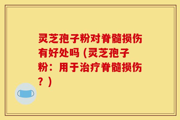 灵芝孢子粉对脊髓损伤有好处吗 (灵芝孢子粉：用于治疗脊髓损伤？)-第1张图片-灵芝之家