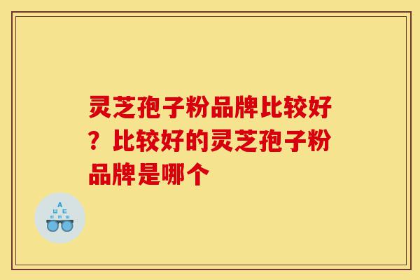 灵芝孢子粉品牌比较好?比较好的灵芝孢子粉品牌是哪个-第1张图片-灵芝之家 灵芝孢子粉品牌比较好?比较好的灵芝孢子粉品牌是哪个-第1张图片-灵芝之家