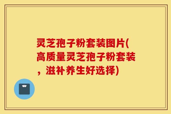 灵芝孢子粉套装图片(高质量灵芝孢子粉套装,滋补养生好选择)-第1张图片-灵芝之家 灵芝孢子粉套装图片(高质量灵芝孢子粉套装,滋补养生好选择)-第1张图片-灵芝之家