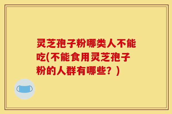 灵芝孢子粉哪类人不能吃(不能食用灵芝孢子粉的人群有哪些?)-第1张图片-灵芝之家 灵芝孢子粉哪类人不能吃(不能食用灵芝孢子粉的人群有哪些?)-第1张图片-灵芝之家