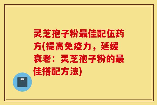 灵芝孢子粉最佳配伍药方(提高免疫力,延缓衰老:灵芝孢子粉的最佳搭配方法)-第1张图片-灵芝之家 灵芝孢子粉最佳配伍药方(提高免疫力,延缓衰老:灵芝孢子粉的最佳搭配方法)-第1张图片-灵芝之家