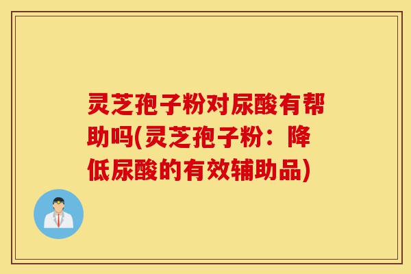 灵芝孢子粉对尿酸有帮助吗(灵芝孢子粉:降低尿酸的有效辅助品)-第1张图片-灵芝之家 灵芝孢子粉对尿酸有帮助吗(灵芝孢子粉:降低尿酸的有效辅助品)-第1张图片-灵芝之家