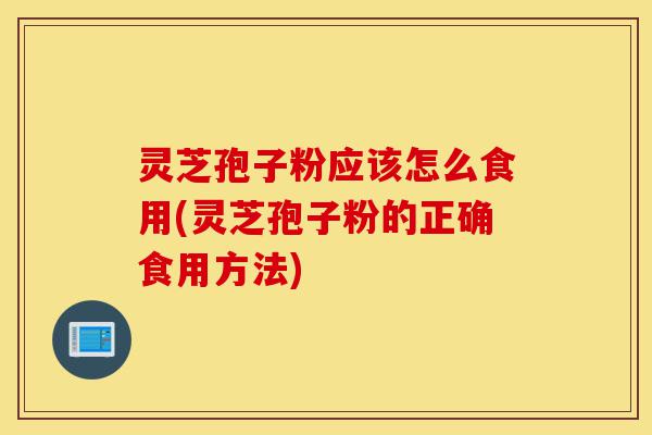 灵芝孢子粉应该怎么食用(灵芝孢子粉的正确食用方法)-第1张图片-灵芝之家 灵芝孢子粉应该怎么食用(灵芝孢子粉的正确食用方法)-第1张图片-灵芝之家