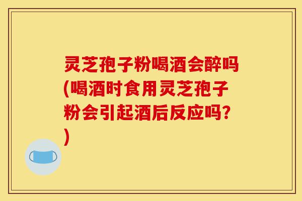 灵芝孢子粉喝酒会醉吗(喝酒时食用灵芝孢子粉会引起酒后反应吗?)-第1张图片-灵芝之家 灵芝孢子粉喝酒会醉吗(喝酒时食用灵芝孢子粉会引起酒后反应吗?)-第1张图片-灵芝之家