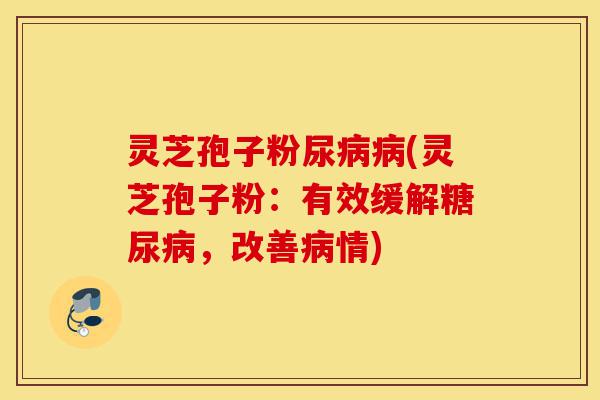 灵芝孢子粉尿病病(灵芝孢子粉:有效缓解糖尿病,改善病情)-第1张图片-灵芝之家 灵芝孢子粉尿病病(灵芝孢子粉:有效缓解糖尿病,改善病情)-第1张图片-灵芝之家