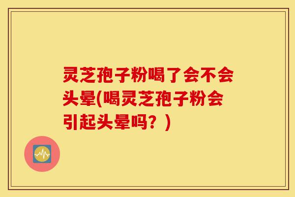灵芝孢子粉喝了会不会头晕(喝灵芝孢子粉会引起头晕吗?)-第1张图片-灵芝之家 灵芝孢子粉喝了会不会头晕(喝灵芝孢子粉会引起头晕吗?)-第1张图片-灵芝之家