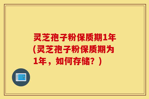 灵芝孢子粉保质期1年(灵芝孢子粉保质期为1年,如何存储?)-第1张图片-灵芝之家 灵芝孢子粉保质期1年(灵芝孢子粉保质期为1年,如何存储?)-第1张图片-灵芝之家