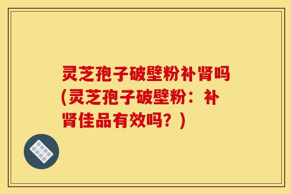 灵芝孢子破壁粉补肾吗(灵芝孢子破壁粉:补肾佳品有效吗?)-第1张图片-灵芝之家 灵芝孢子破壁粉补肾吗(灵芝孢子破壁粉:补肾佳品有效吗?)-第1张图片-灵芝之家