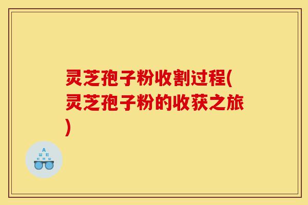 灵芝孢子粉收割过程(灵芝孢子粉的收获之旅)-第1张图片-灵芝之家 灵芝孢子粉收割过程(灵芝孢子粉的收获之旅)-第1张图片-灵芝之家