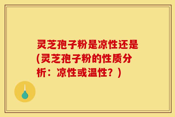 灵芝孢子粉是凉性还是(灵芝孢子粉的性质分析:凉性或温性?)-第1张图片-灵芝之家 灵芝孢子粉是凉性还是(灵芝孢子粉的性质分析:凉性或温性?)-第1张图片-灵芝之家